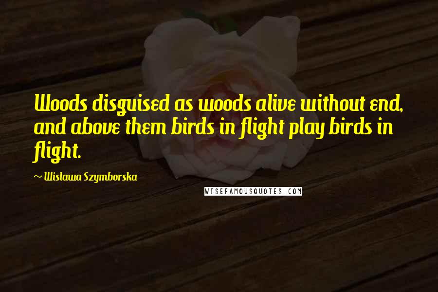 Wislawa Szymborska Quotes: Woods disguised as woods alive without end, and above them birds in flight play birds in flight.