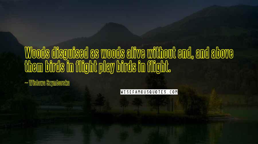 Wislawa Szymborska Quotes: Woods disguised as woods alive without end, and above them birds in flight play birds in flight.