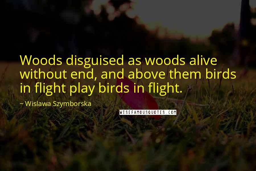 Wislawa Szymborska Quotes: Woods disguised as woods alive without end, and above them birds in flight play birds in flight.