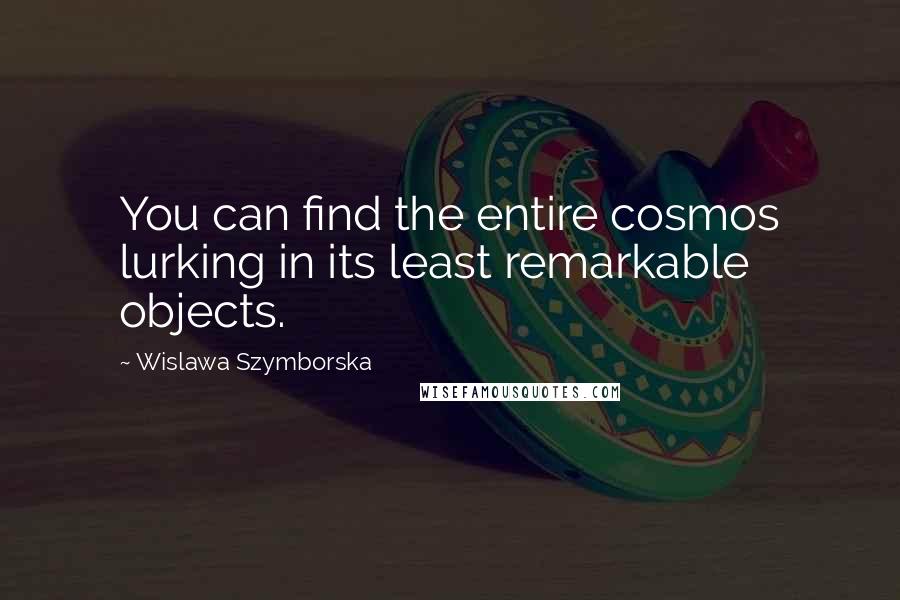 Wislawa Szymborska Quotes: You can find the entire cosmos lurking in its least remarkable objects.