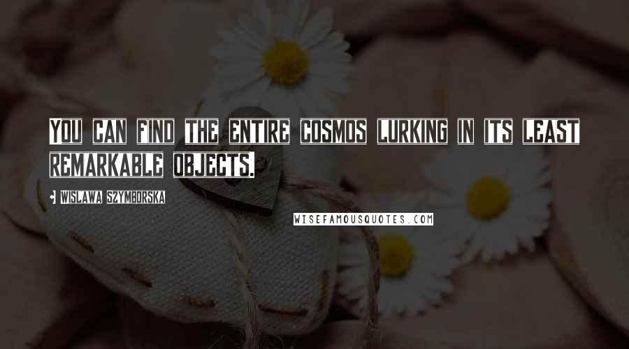 Wislawa Szymborska Quotes: You can find the entire cosmos lurking in its least remarkable objects.