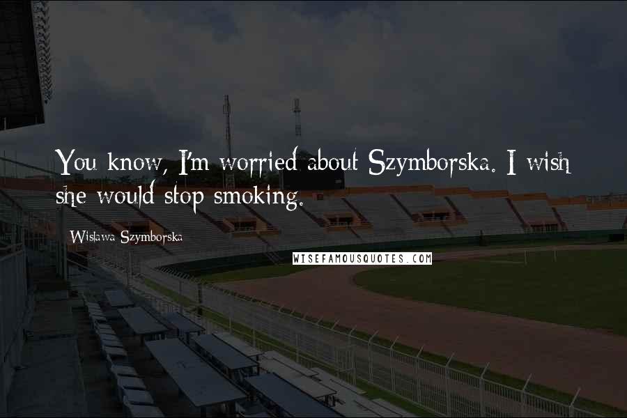 Wislawa Szymborska Quotes: You know, I'm worried about Szymborska. I wish she would stop smoking.