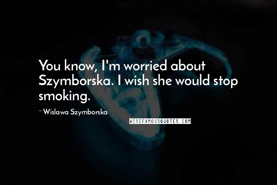 Wislawa Szymborska Quotes: You know, I'm worried about Szymborska. I wish she would stop smoking.