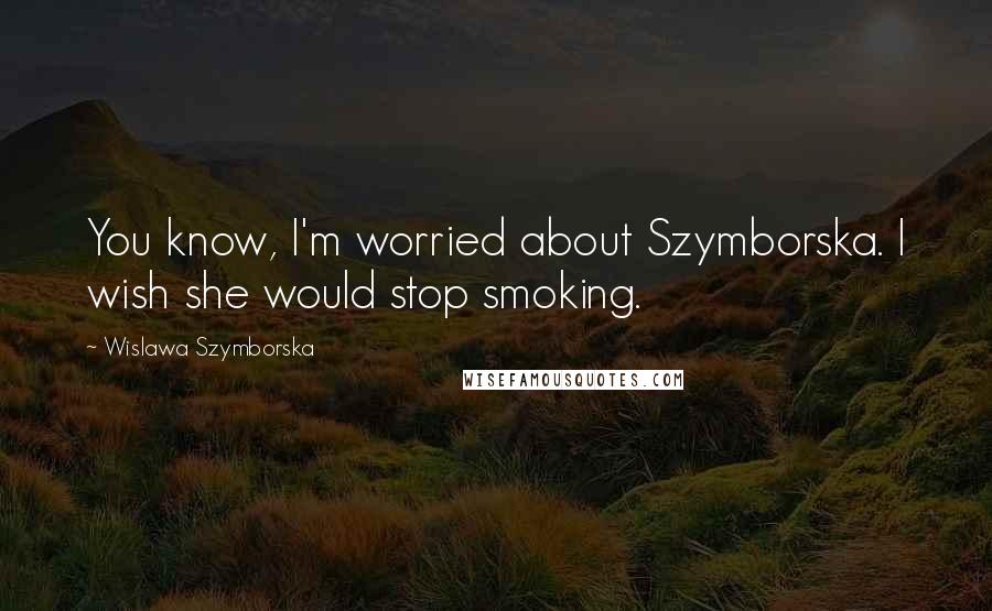 Wislawa Szymborska Quotes: You know, I'm worried about Szymborska. I wish she would stop smoking.