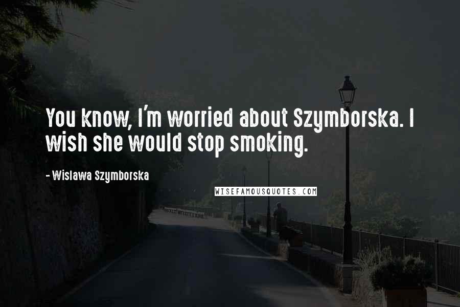 Wislawa Szymborska Quotes: You know, I'm worried about Szymborska. I wish she would stop smoking.