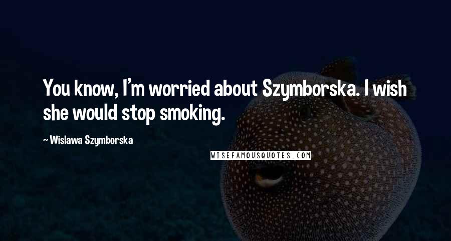 Wislawa Szymborska Quotes: You know, I'm worried about Szymborska. I wish she would stop smoking.