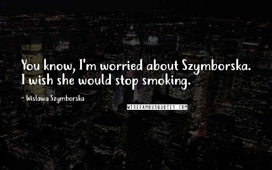 Wislawa Szymborska Quotes: You know, I'm worried about Szymborska. I wish she would stop smoking.