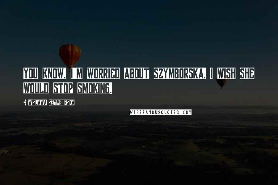 Wislawa Szymborska Quotes: You know, I'm worried about Szymborska. I wish she would stop smoking.