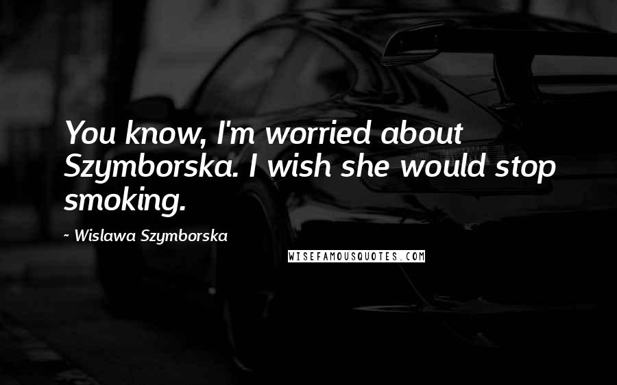 Wislawa Szymborska Quotes: You know, I'm worried about Szymborska. I wish she would stop smoking.