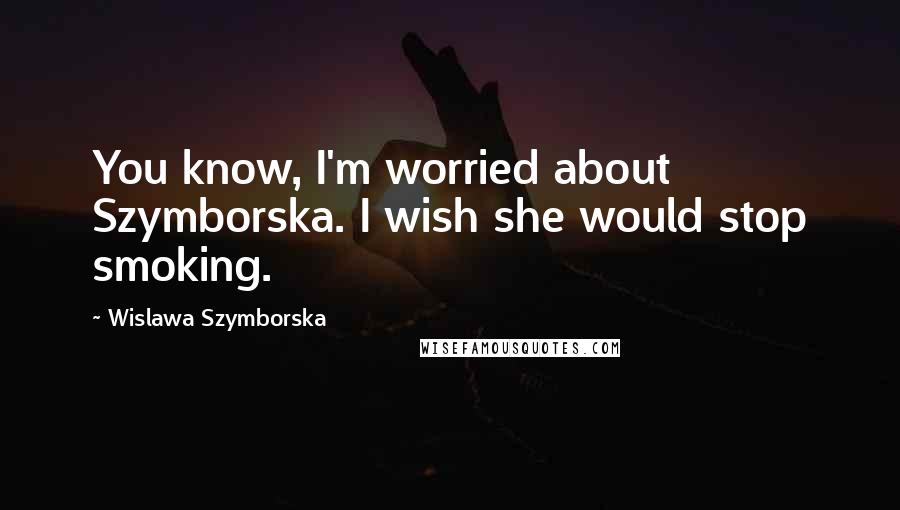 Wislawa Szymborska Quotes: You know, I'm worried about Szymborska. I wish she would stop smoking.