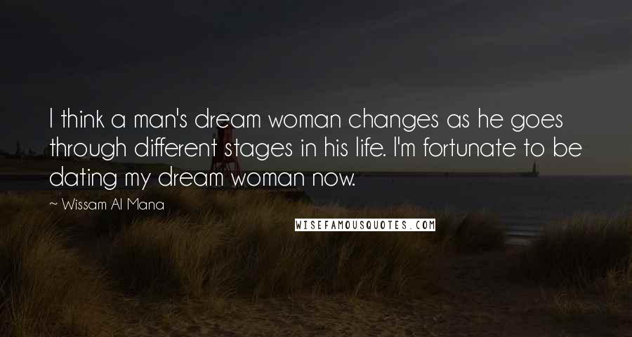 Wissam Al Mana Quotes: I think a man's dream woman changes as he goes through different stages in his life. I'm fortunate to be dating my dream woman now.
