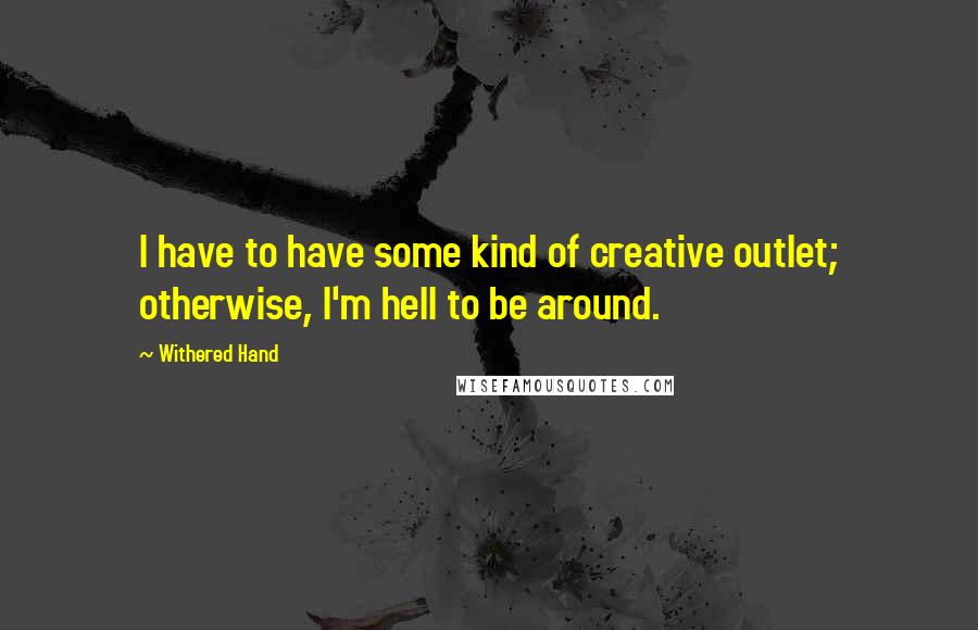 Withered Hand Quotes: I have to have some kind of creative outlet; otherwise, I'm hell to be around.