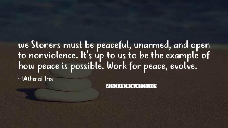 Withered Tree Quotes: we Stoners must be peaceful, unarmed, and open to nonviolence. It's up to us to be the example of how peace is possible. Work for peace, evolve.