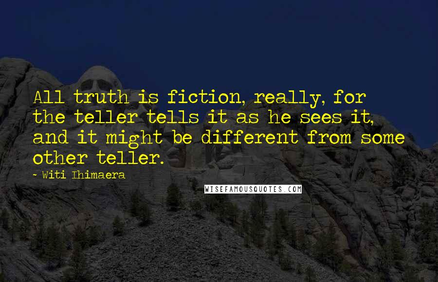 Witi Ihimaera Quotes: All truth is fiction, really, for the teller tells it as he sees it, and it might be different from some other teller.