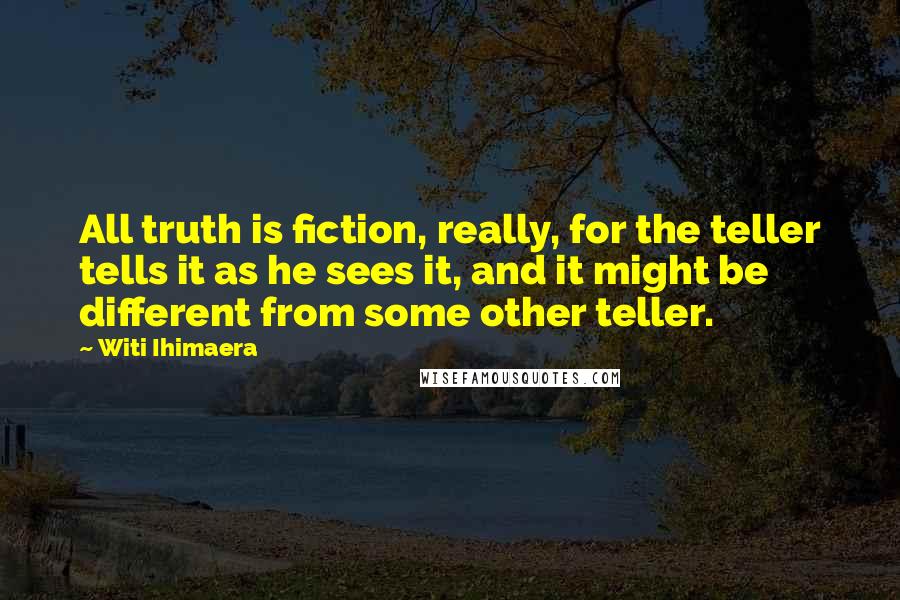 Witi Ihimaera Quotes: All truth is fiction, really, for the teller tells it as he sees it, and it might be different from some other teller.