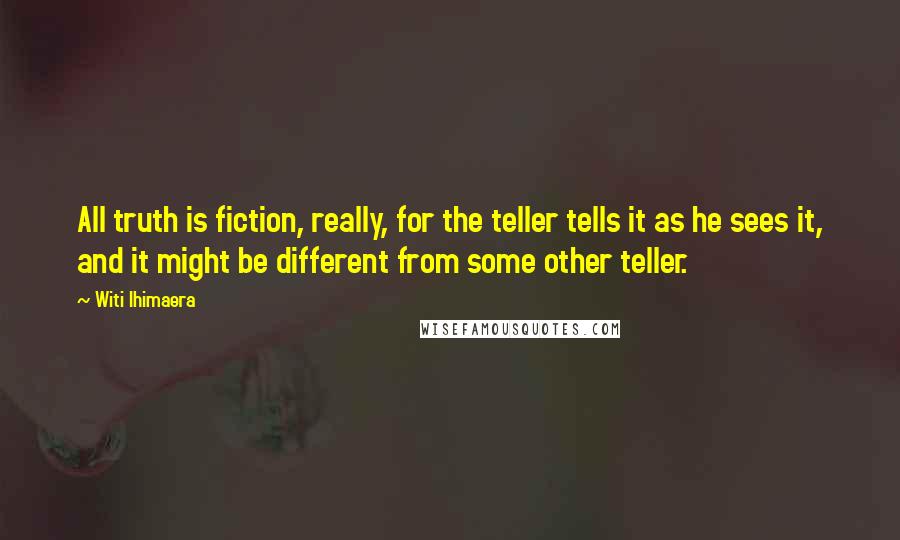 Witi Ihimaera Quotes: All truth is fiction, really, for the teller tells it as he sees it, and it might be different from some other teller.