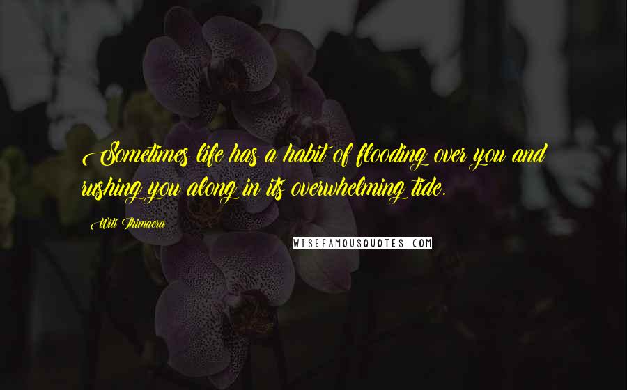 Witi Ihimaera Quotes: Sometimes life has a habit of flooding over you and rushing you along in its overwhelming tide.