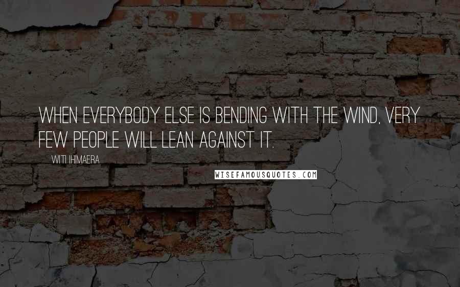 Witi Ihimaera Quotes: When everybody else is bending with the wind, very few people will lean against it.