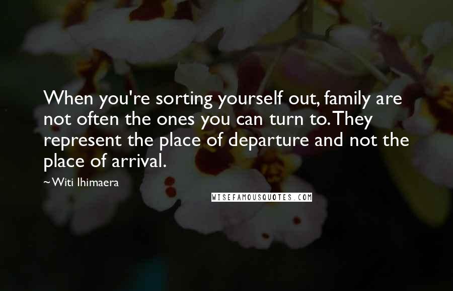 Witi Ihimaera Quotes: When you're sorting yourself out, family are not often the ones you can turn to. They represent the place of departure and not the place of arrival.