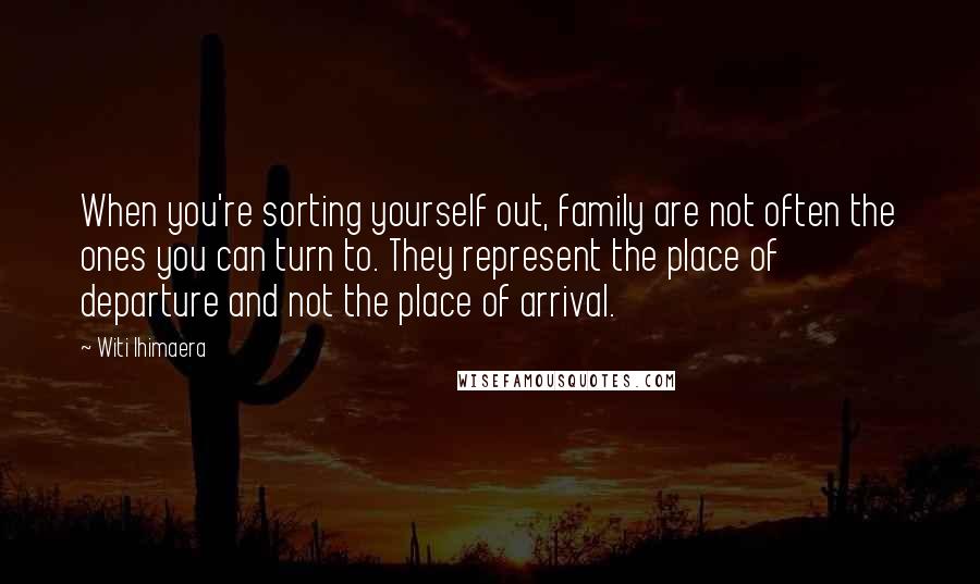 Witi Ihimaera Quotes: When you're sorting yourself out, family are not often the ones you can turn to. They represent the place of departure and not the place of arrival.