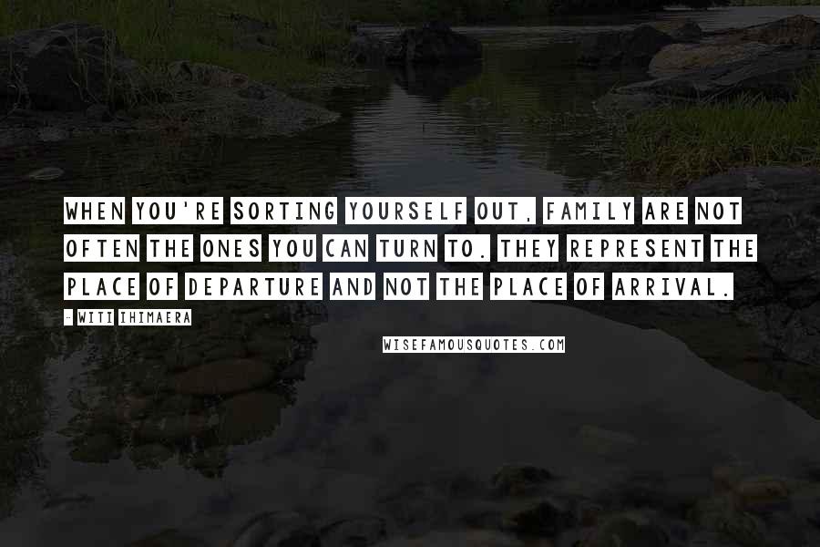 Witi Ihimaera Quotes: When you're sorting yourself out, family are not often the ones you can turn to. They represent the place of departure and not the place of arrival.