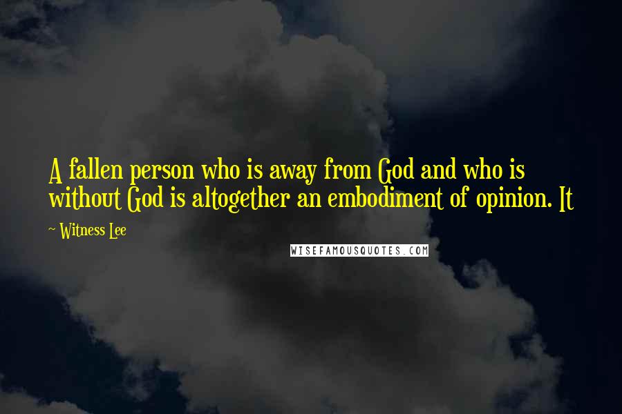 Witness Lee Quotes: A fallen person who is away from God and who is without God is altogether an embodiment of opinion. It