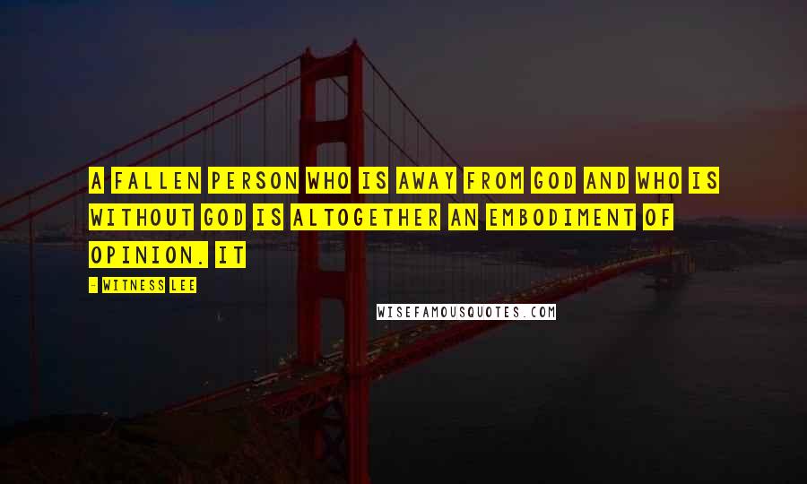 Witness Lee Quotes: A fallen person who is away from God and who is without God is altogether an embodiment of opinion. It