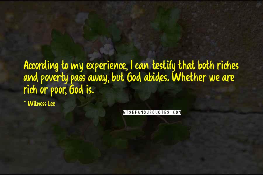 Witness Lee Quotes: According to my experience, I can testify that both riches and poverty pass away, but God abides. Whether we are rich or poor, God is.