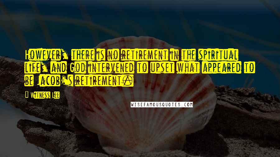 Witness Lee Quotes: However, there is no retirement in the spiritual life, and God intervened to upset what appeared to be Jacob's retirement.