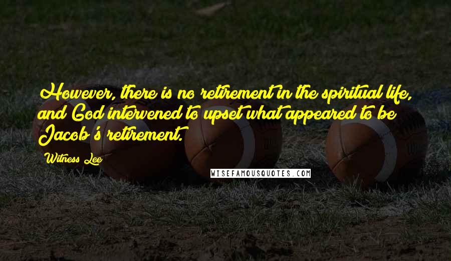 Witness Lee Quotes: However, there is no retirement in the spiritual life, and God intervened to upset what appeared to be Jacob's retirement.