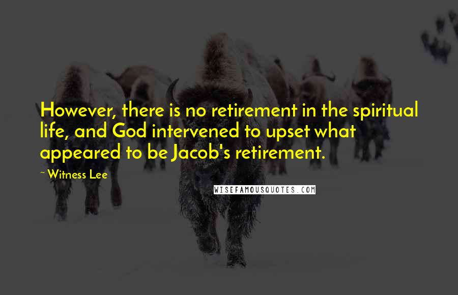 Witness Lee Quotes: However, there is no retirement in the spiritual life, and God intervened to upset what appeared to be Jacob's retirement.