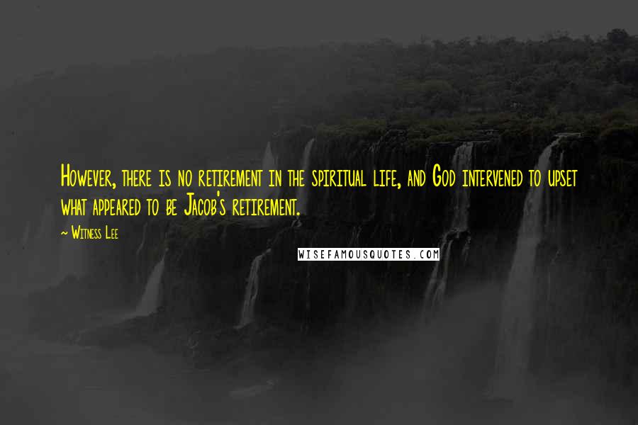 Witness Lee Quotes: However, there is no retirement in the spiritual life, and God intervened to upset what appeared to be Jacob's retirement.