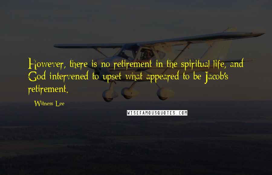 Witness Lee Quotes: However, there is no retirement in the spiritual life, and God intervened to upset what appeared to be Jacob's retirement.