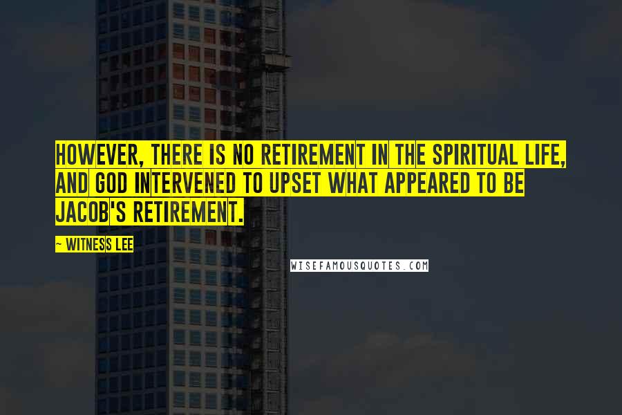 Witness Lee Quotes: However, there is no retirement in the spiritual life, and God intervened to upset what appeared to be Jacob's retirement.