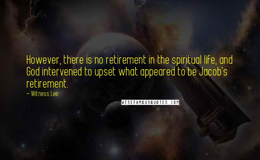 Witness Lee Quotes: However, there is no retirement in the spiritual life, and God intervened to upset what appeared to be Jacob's retirement.