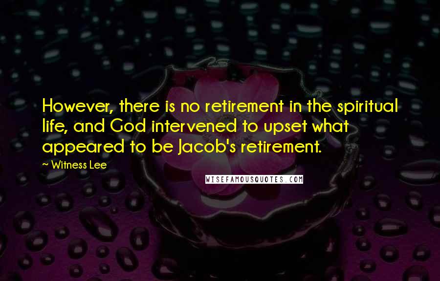 Witness Lee Quotes: However, there is no retirement in the spiritual life, and God intervened to upset what appeared to be Jacob's retirement.