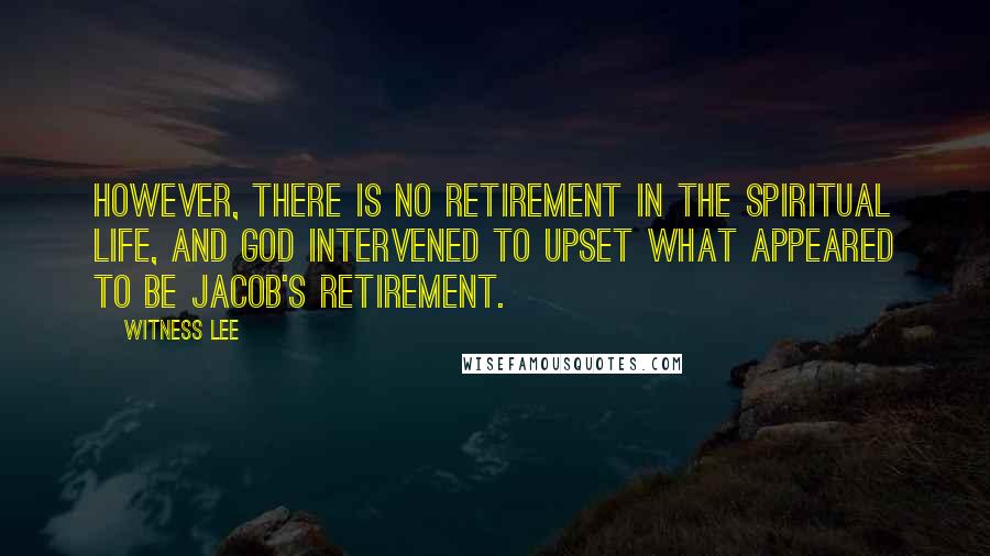 Witness Lee Quotes: However, there is no retirement in the spiritual life, and God intervened to upset what appeared to be Jacob's retirement.