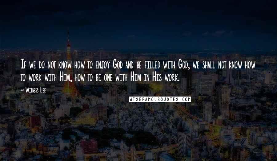 Witness Lee Quotes: If we do not know how to enjoy God and be filled with God, we shall not know how to work with Him, how to be one with Him in His work.