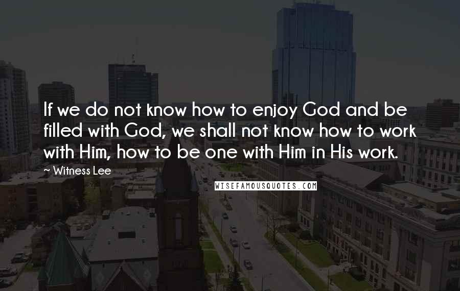 Witness Lee Quotes: If we do not know how to enjoy God and be filled with God, we shall not know how to work with Him, how to be one with Him in His work.