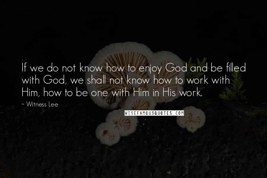 Witness Lee Quotes: If we do not know how to enjoy God and be filled with God, we shall not know how to work with Him, how to be one with Him in His work.