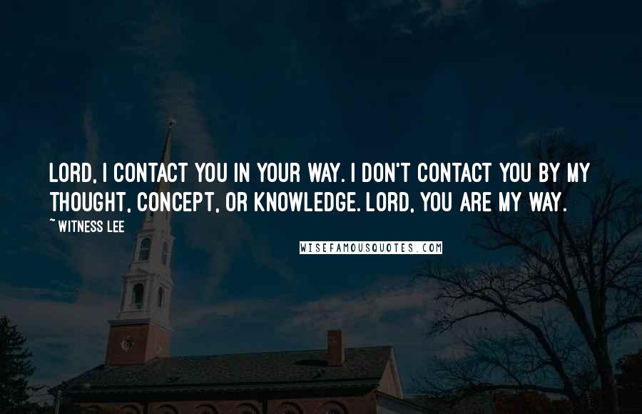 Witness Lee Quotes: Lord, I contact You in Your way. I don't contact You by my thought, concept, or knowledge. Lord, You are my way.