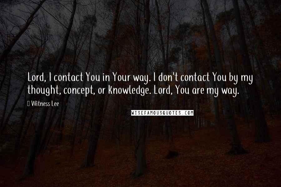 Witness Lee Quotes: Lord, I contact You in Your way. I don't contact You by my thought, concept, or knowledge. Lord, You are my way.