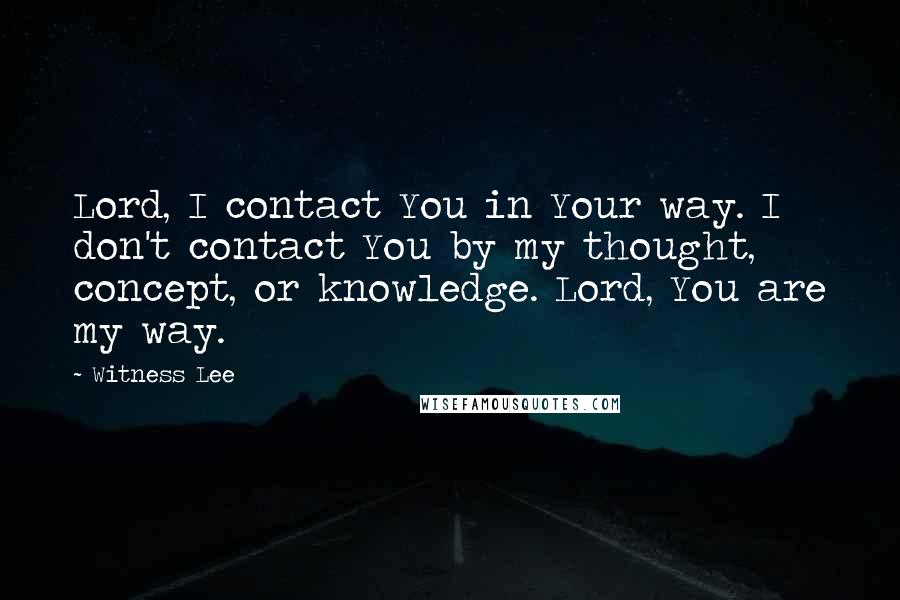 Witness Lee Quotes: Lord, I contact You in Your way. I don't contact You by my thought, concept, or knowledge. Lord, You are my way.