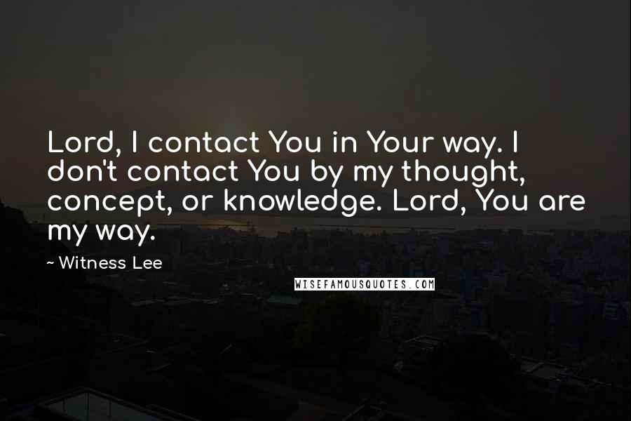 Witness Lee Quotes: Lord, I contact You in Your way. I don't contact You by my thought, concept, or knowledge. Lord, You are my way.