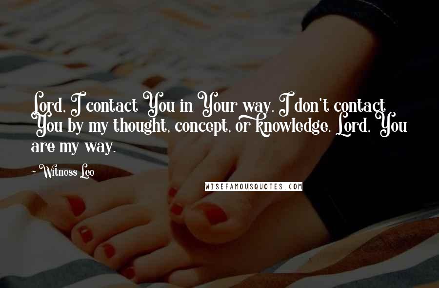 Witness Lee Quotes: Lord, I contact You in Your way. I don't contact You by my thought, concept, or knowledge. Lord, You are my way.