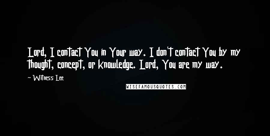 Witness Lee Quotes: Lord, I contact You in Your way. I don't contact You by my thought, concept, or knowledge. Lord, You are my way.