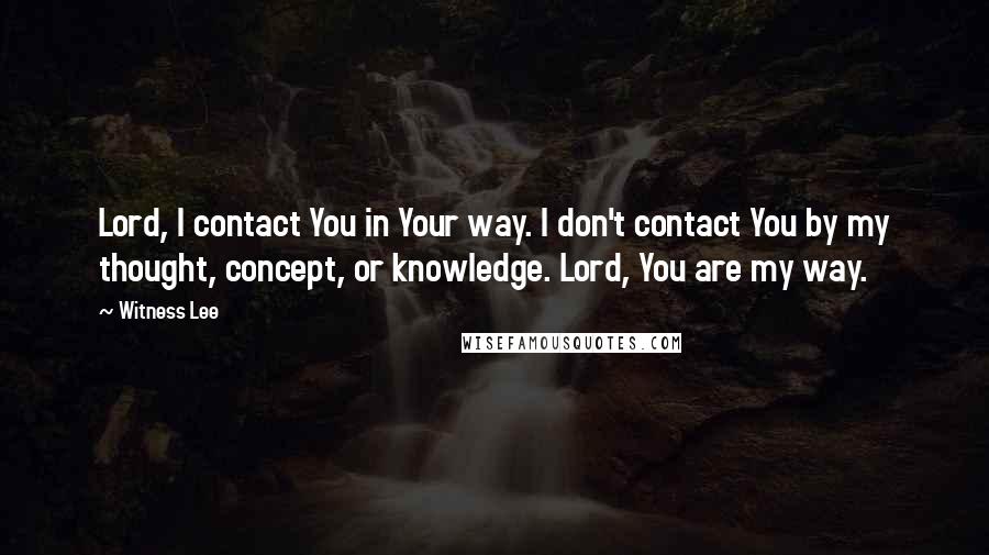Witness Lee Quotes: Lord, I contact You in Your way. I don't contact You by my thought, concept, or knowledge. Lord, You are my way.