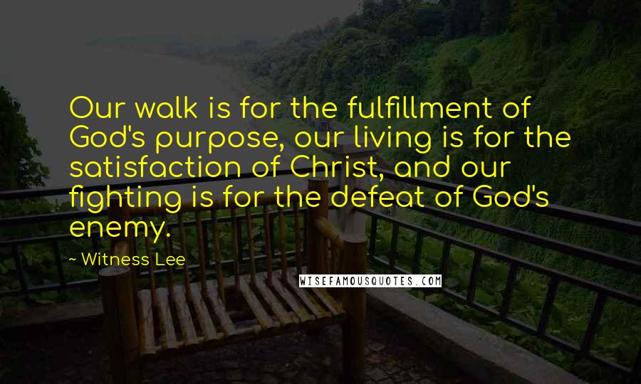 Witness Lee Quotes: Our walk is for the fulfillment of God's purpose, our living is for the satisfaction of Christ, and our fighting is for the defeat of God's enemy.