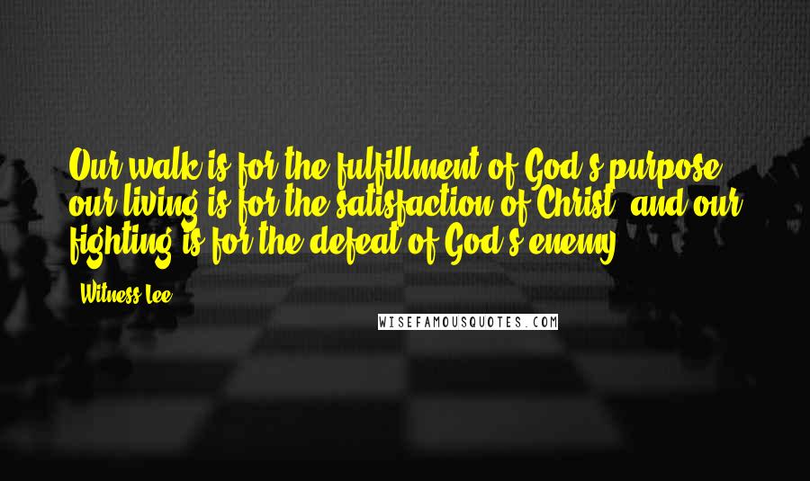 Witness Lee Quotes: Our walk is for the fulfillment of God's purpose, our living is for the satisfaction of Christ, and our fighting is for the defeat of God's enemy.