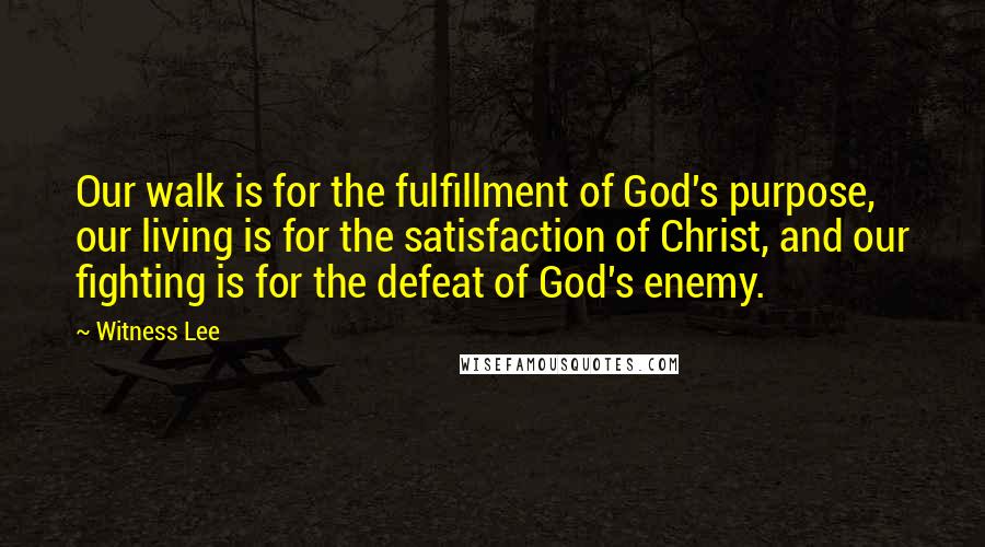 Witness Lee Quotes: Our walk is for the fulfillment of God's purpose, our living is for the satisfaction of Christ, and our fighting is for the defeat of God's enemy.